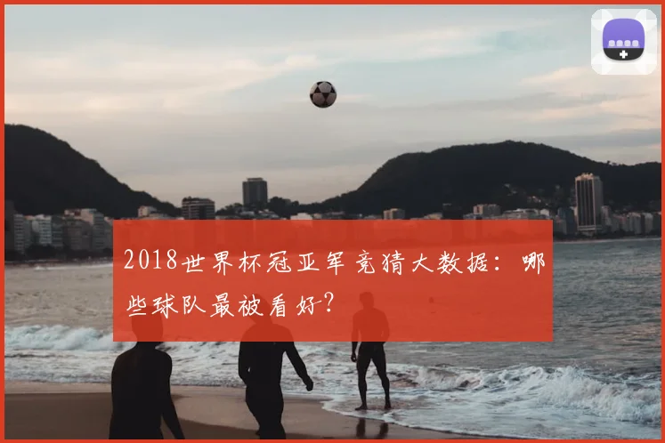 2018世界杯冠亚军竞猜大数据：哪些球队最被看好？