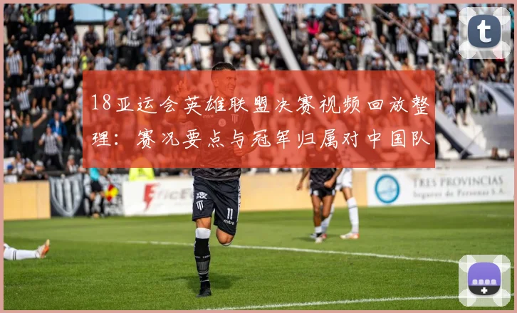 18亚运会英雄联盟决赛视频回放整理：赛况要点与冠军归属对中国队后续影响