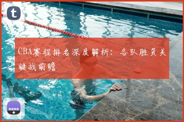 CBA赛程排名深度解析:各队胜负关键战前瞻