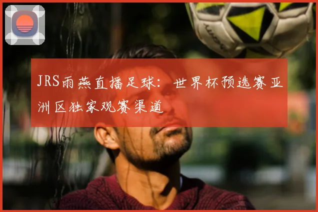 JRS雨燕直播足球：世界杯预选赛亚洲区独家观赛渠道