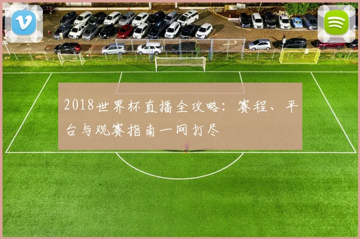 2018世界杯直播全攻略:赛程、平台与观赛指南一网打尽