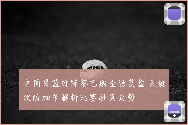 中国男篮对阵黎巴嫩全场复盘 关键攻防细节解析比赛胜负走势