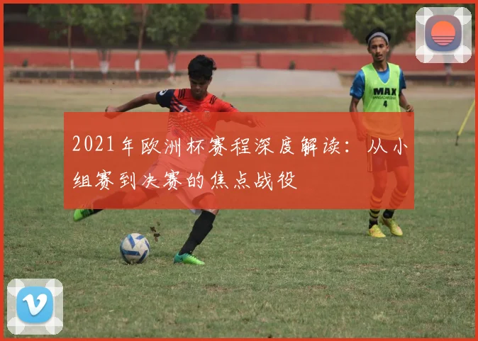 2021年欧洲杯赛程深度解读:从小组赛到决赛的焦点战役