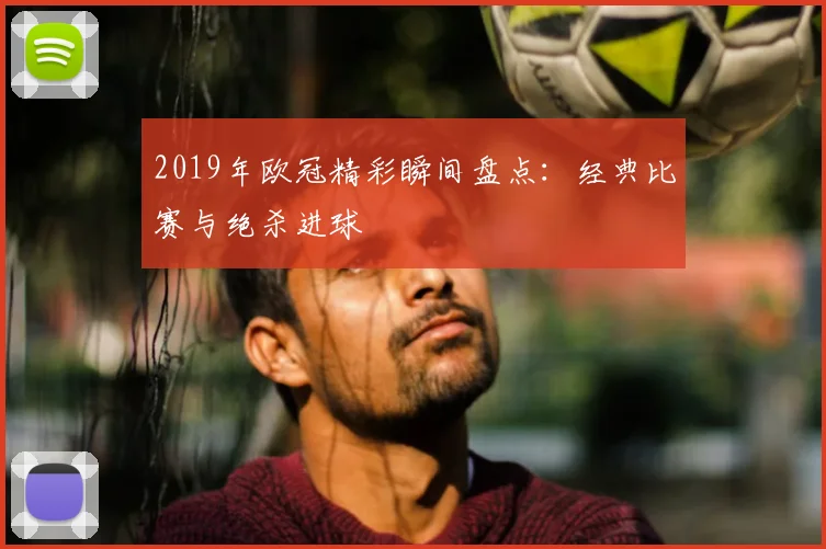 2019年欧冠精彩瞬间盘点：经典比赛与绝杀进球