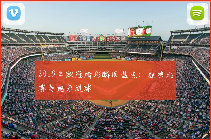 2019年欧冠精彩瞬间盘点：经典比赛与绝杀进球