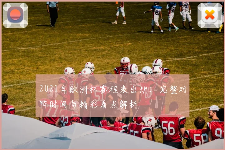 2021年欧洲杯赛程表出炉:完整对阵时间与精彩看点解析