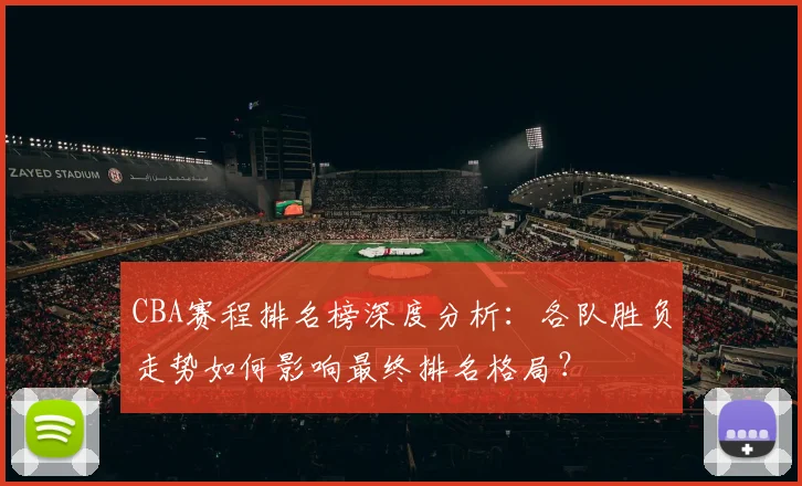 CBA赛程排名榜深度分析:各队胜负走势如何影响最终排名格局?