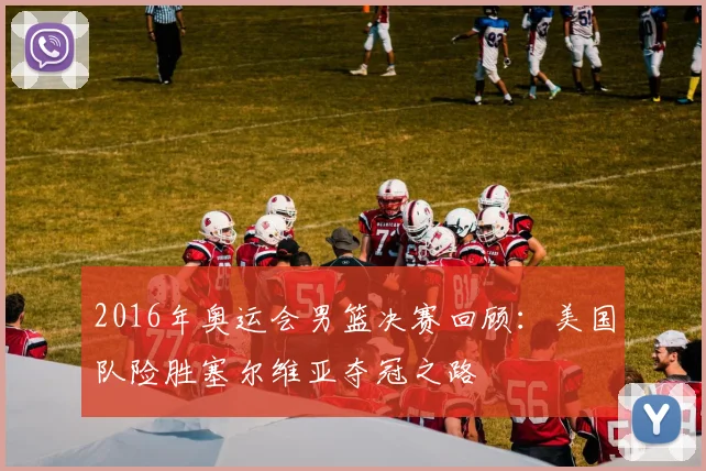 2016年奥运会男篮决赛回顾：美国队险胜塞尔维亚夺冠之路