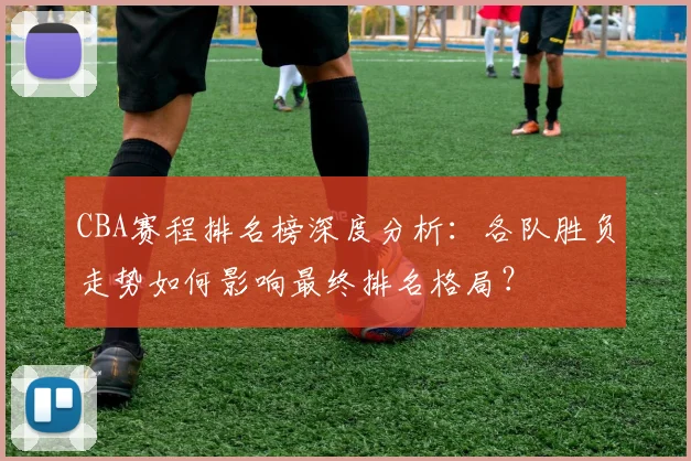 CBA赛程排名榜深度分析:各队胜负走势如何影响最终排名格局?