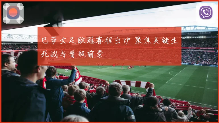 巴萨女足欧冠赛程出炉 聚焦关键生死战与晋级前景