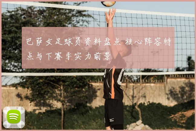 巴萨女足球员资料盘点 核心阵容特点与下赛季实力前景