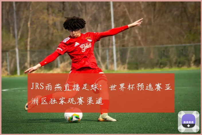 JRS雨燕直播足球：世界杯预选赛亚洲区独家观赛渠道