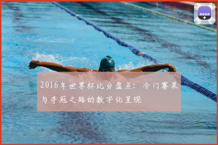 2016年世界杯比分盘点：冷门赛果与夺冠之路的数字化呈现