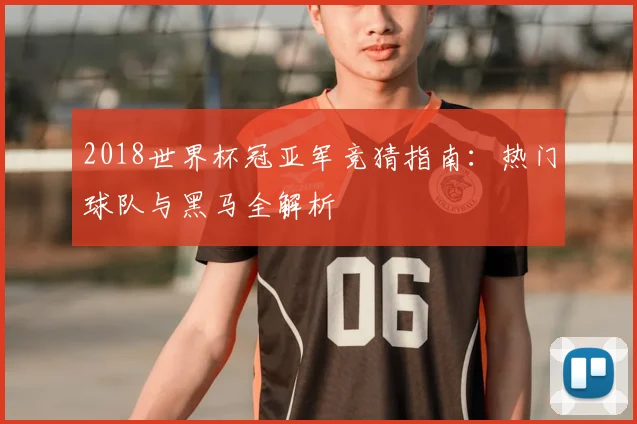 2018世界杯冠亚军竞猜指南：热门球队与黑马全解析