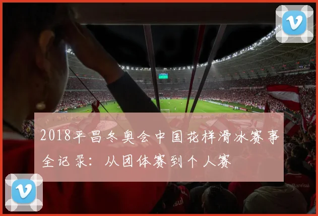 2018平昌冬奥会中国花样滑冰赛事全记录：从团体赛到个人赛