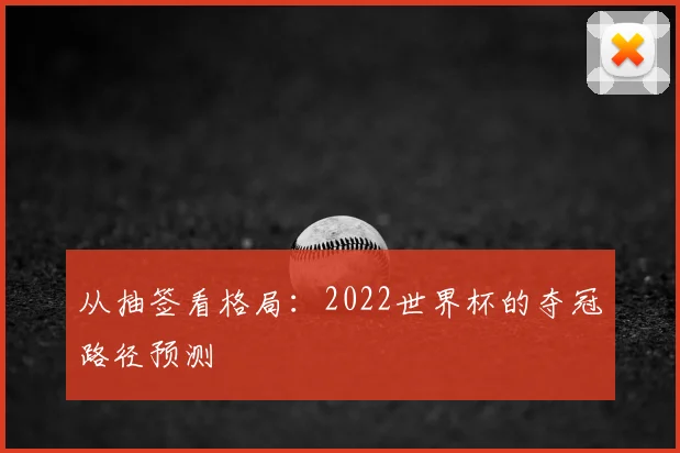 从抽签看格局:2022世界杯的夺冠路径预测