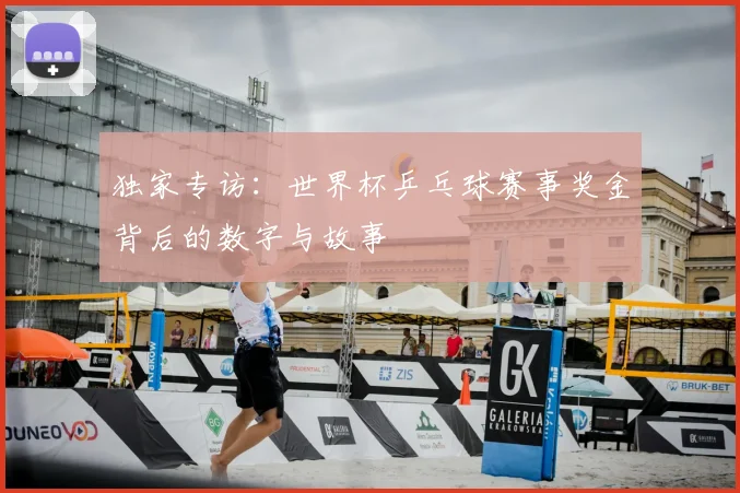 独家专访:世界杯乒乓球赛事奖金背后的数字与故事