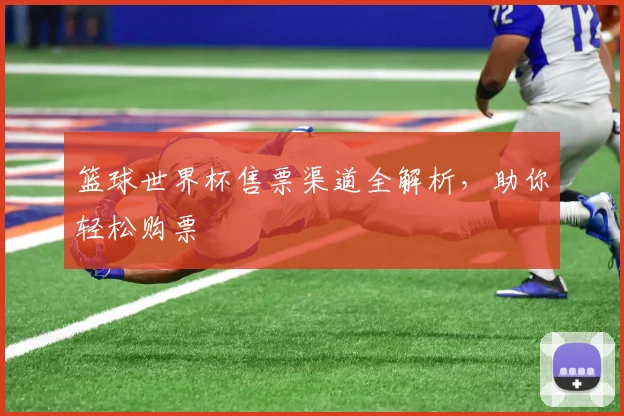 篮球世界杯售票渠道全解析，助你轻松购票