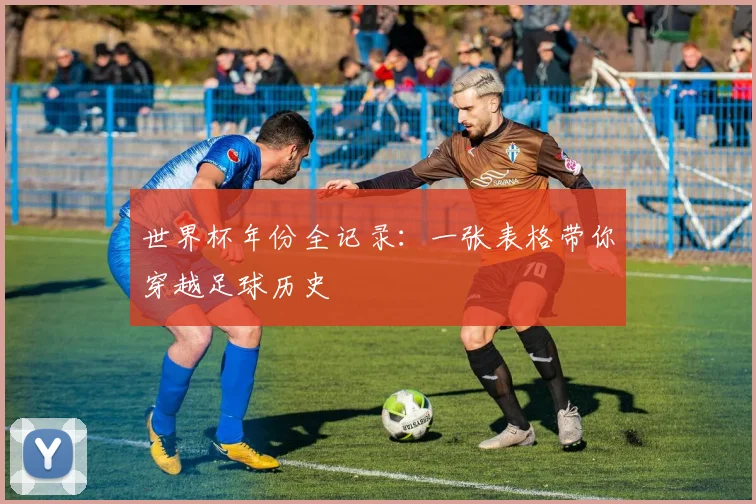世界杯年份全记录:一张表格带你穿越足球历史