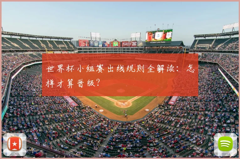 世界杯小组赛出线规则全解读:怎样才算晋级?