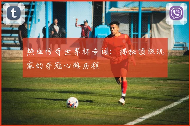 热血传奇世界杯专访：揭秘顶级玩家的夺冠心路历程