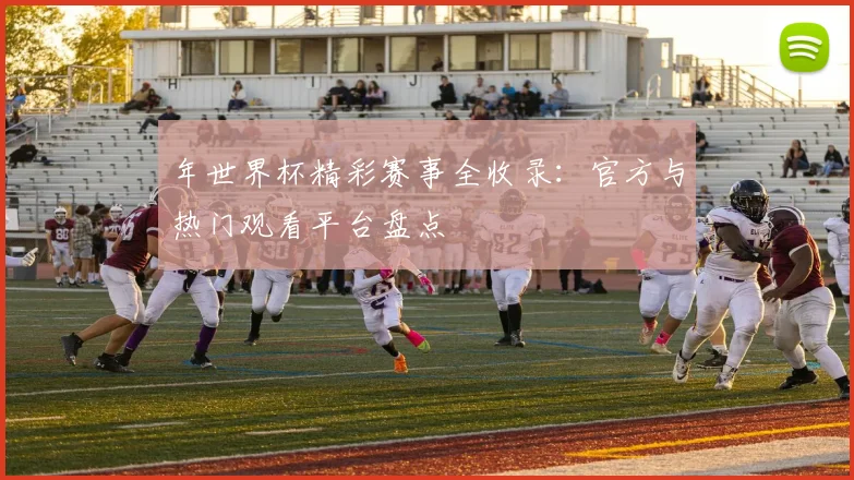 年世界杯精彩赛事全收录：官方与热门观看平台盘点