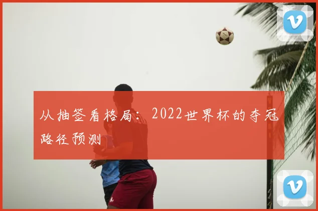 从抽签看格局：2022世界杯的夺冠路径预测