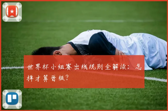 世界杯小组赛出线规则全解读:怎样才算晋级?