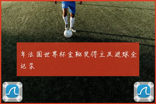 年法国世界杯金靴奖得主及进球全记录