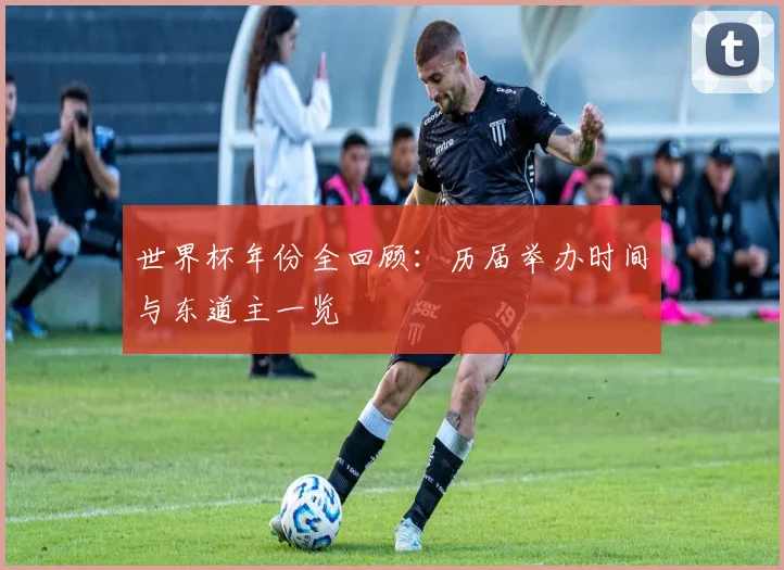 世界杯年份全回顾:历届举办时间与东道主一览