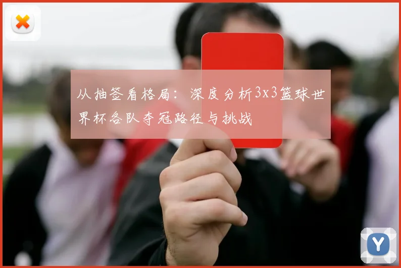 从抽签看格局：深度分析3x3篮球世界杯各队夺冠路径与挑战