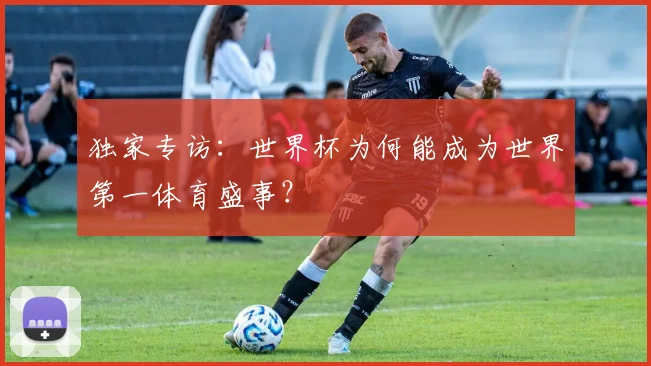 独家专访:世界杯为何能成为世界第一体育盛事?