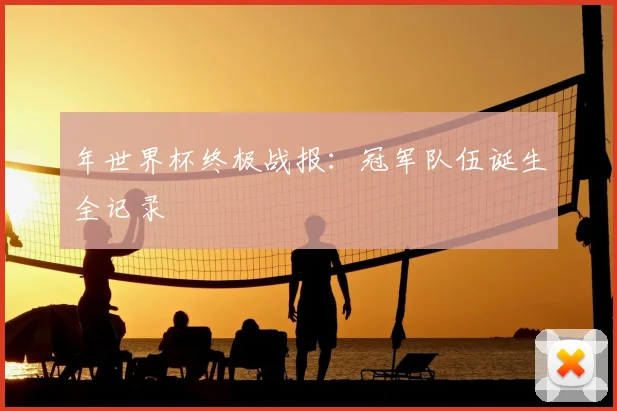 年世界杯终极战报:冠军队伍诞生全记录