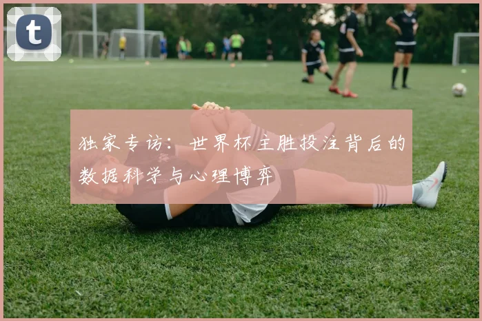 独家专访:世界杯主胜投注背后的数据科学与心理博弈