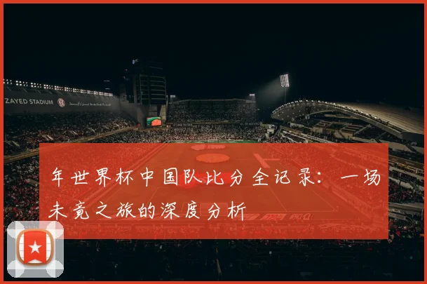 年世界杯中国队比分全记录：一场未竟之旅的深度分析