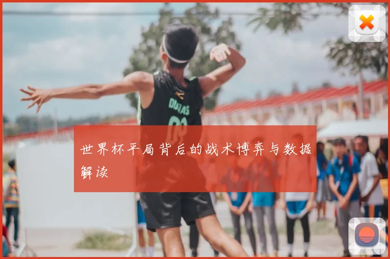 世界杯平局背后的战术博弈与数据解读