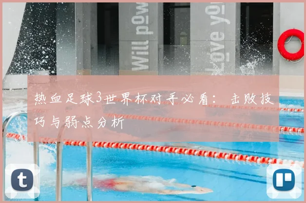 热血足球3世界杯对手必看:击败技巧与弱点分析