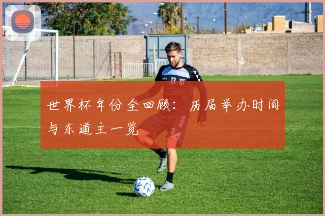 世界杯年份全回顾:历届举办时间与东道主一览