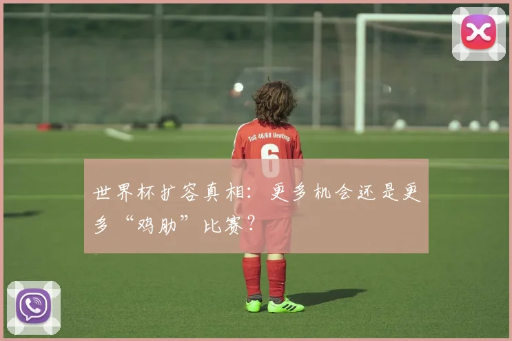 世界杯扩容真相:更多机会还是更多“鸡肋”比赛?