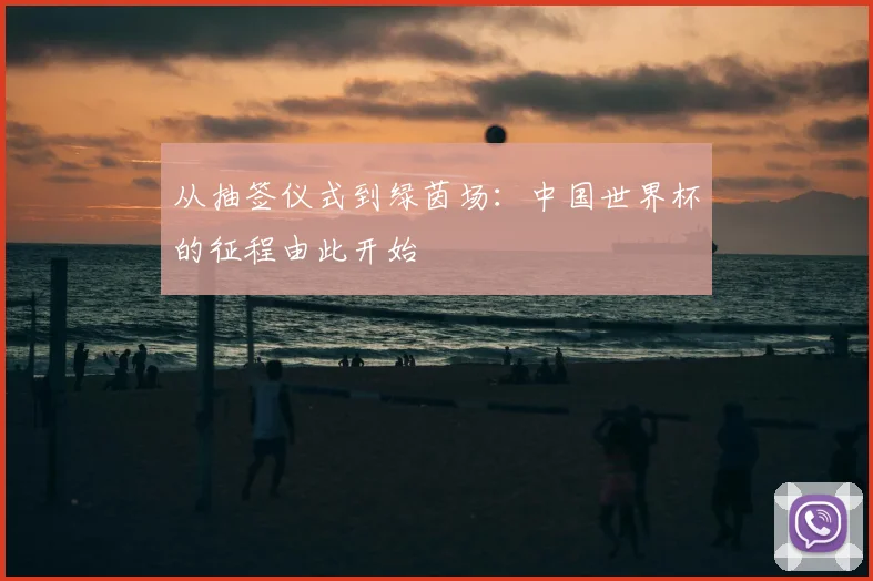 从抽签仪式到绿茵场:中国世界杯的征程由此开始