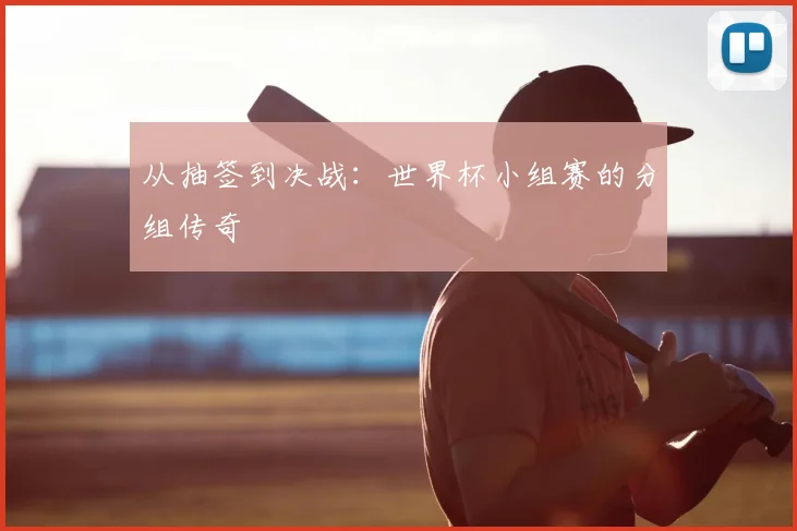 从抽签到决战:世界杯小组赛的分组传奇
