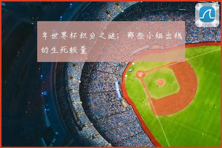 年世界杯积分之谜：那些小组出线的生死较量