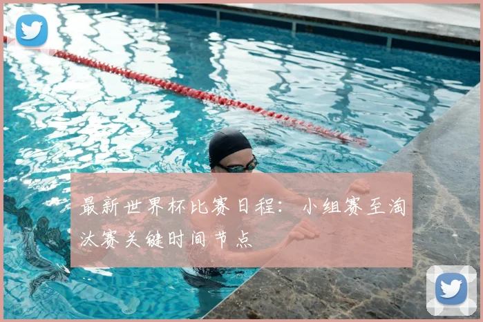 最新世界杯比赛日程:小组赛至淘汰赛关键时间节点
