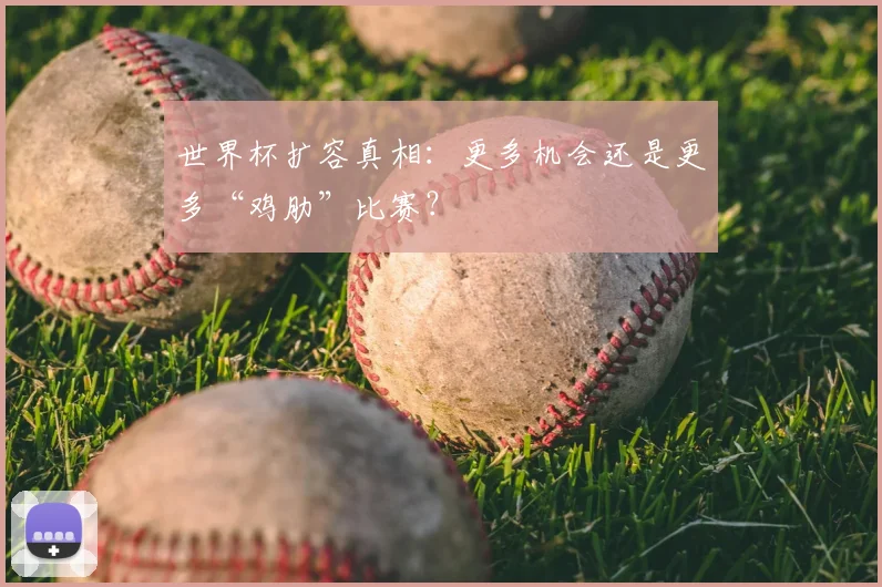 世界杯扩容真相:更多机会还是更多“鸡肋”比赛?