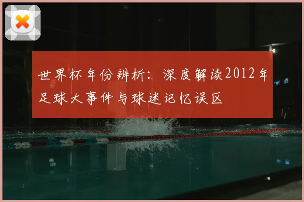 世界杯年份辨析:深度解读2012年足球大事件与球迷记忆误区