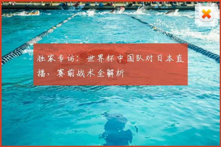 独家专访:世界杯中国队对日本直播,赛前战术全解析