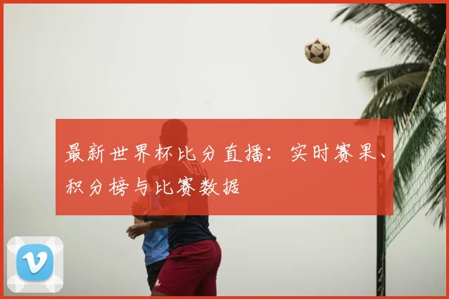 最新世界杯比分直播：实时赛果、积分榜与比赛数据