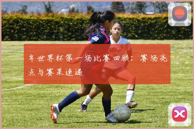 年世界杯第一场比赛回顾:赛场亮点与赛果速递