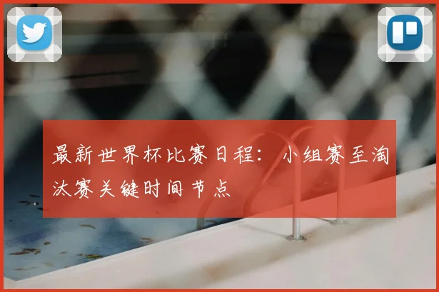 最新世界杯比赛日程：小组赛至淘汰赛关键时间节点